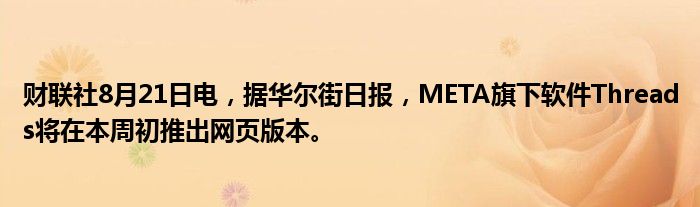 财联社8月21日电,据华尔街日报,META旗下软件Threads将在本周初推出网页版本。