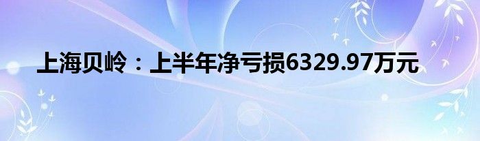 上海贝岭:上半年净亏损6329.97万元