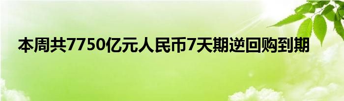 本周共7750亿元人民币7天期逆回购到期