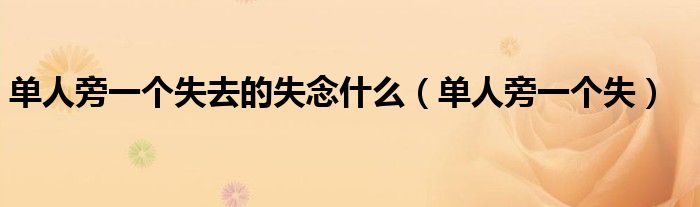 单人旁一个失去的失念什么(单人旁一个失)