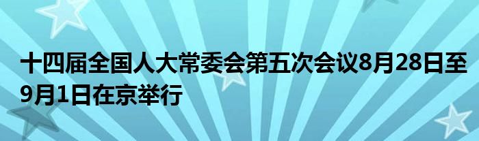 十四届全国人大常委会第五次会议8月28日至9月1日在京举行