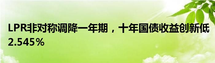 LPR非对称调降一年期,十年国债收益创新低2.545%