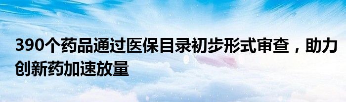 390个药品通过医保目录初步形式审查,助力创新药加速放量
