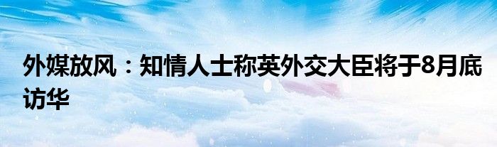 外媒放风:知情人士称英外交大臣将于8月底访华