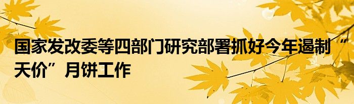 国家发改委等四部门研究部署抓好今年遏制“天价”月饼工作