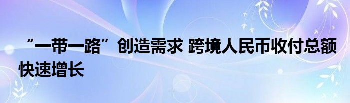 “一带一路”创造需求 跨境人民币收付总额快速增长