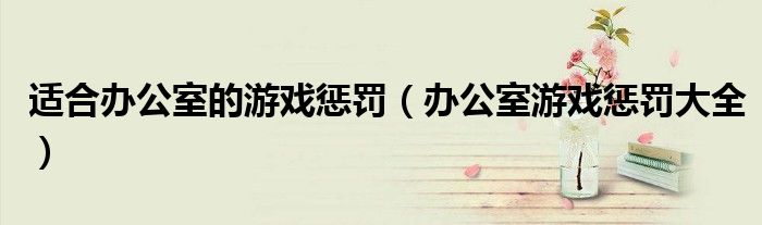 适合办公室的游戏惩罚(办公室游戏惩罚大全)