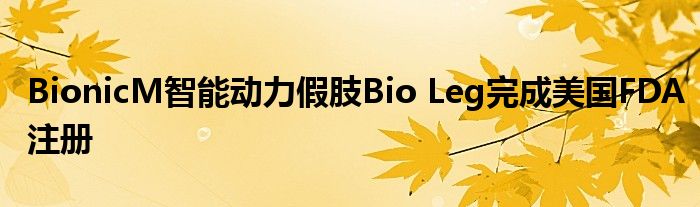 BionicM智能动力假肢Bio Leg完成美国FDA注册