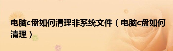 电脑c盘如何清理非系统文件(电脑c盘如何清理)