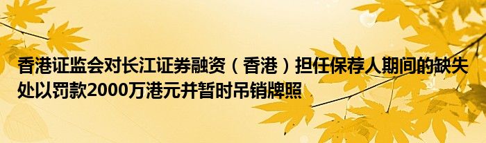 香港证监会对长江证券融资(香港)担任保荐人期间的缺失处以罚款2000万港元并暂时吊销牌照