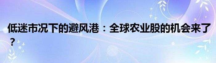 低迷市况下的避风港:全球农业股的机会来了?