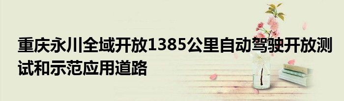 重庆永川全域开放1385公里自动驾驶开放测试和示范应用道路