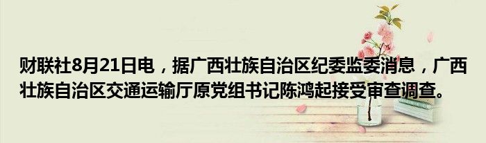 财联社8月21日电,据广西壮族自治区纪委监委消息,广西壮族自治区交通运输厅原党组书记陈鸿起接受审查调查。