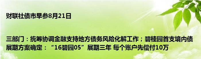 财联社债市早参8月21日 |三部门:统筹协调金融支持地方债务风险化解工作;碧桂园首支境内债展期方案确定:“16碧园05”展期三年 每个账户先偿付10万