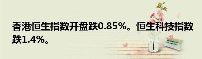 香港恒生指数开盘跌0.85%。恒生科技指数跌1.4%。