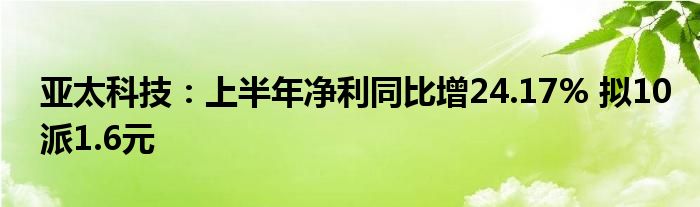 亚太科技:上半年净利同比增24.17% 拟10派1.6元