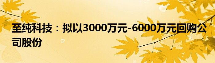 至纯科技:拟以3000万元-6000万元回购公司股份