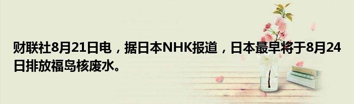 财联社8月21日电,据日本NHK报道,日本最早将于8月24日排放福岛核废水。