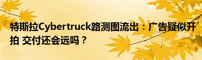 特斯拉Cybertruck路测图流出:广告疑似开拍 交付还会远吗?