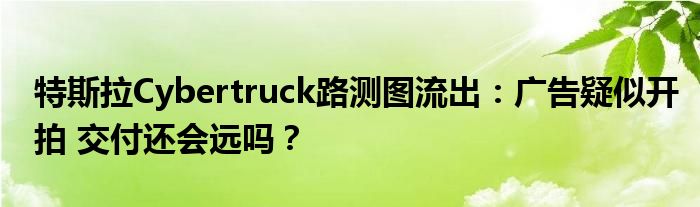 特斯拉Cybertruck路测图流出:广告疑似开拍 交付还会远吗?