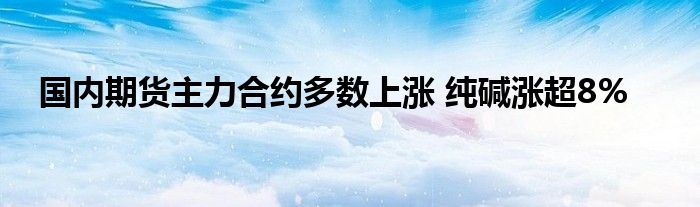 国内期货主力合约多数上涨 纯碱涨超8%