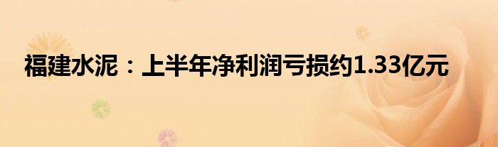 福建水泥:上半年净利润亏损约1.33亿元