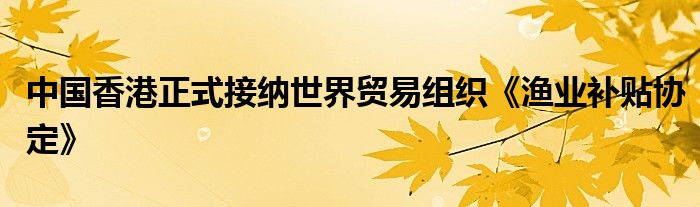 中国香港正式接纳世界贸易组织《渔业补贴协定》
