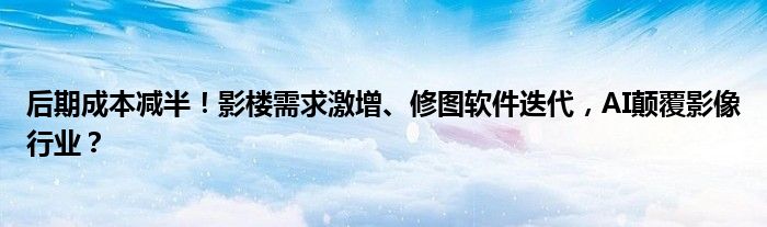 后期成本减半!影楼需求激增、修图软件迭代,AI颠覆影像行业?