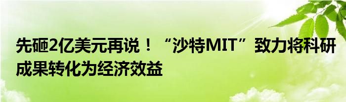 先砸2亿美元再说!“沙特MIT”致力将科研成果转化为经济效益
