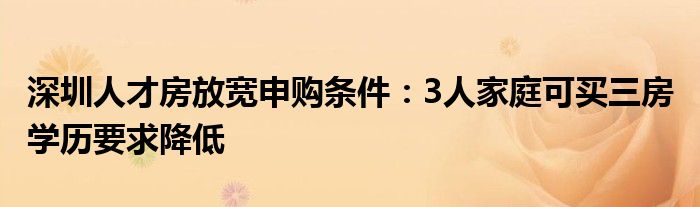 深圳人才房放宽申购条件:3人家庭可买三房 学历要求降低
