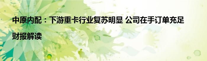 中原内配:下游重卡行业复苏明显 公司在手订单充足|财报解读