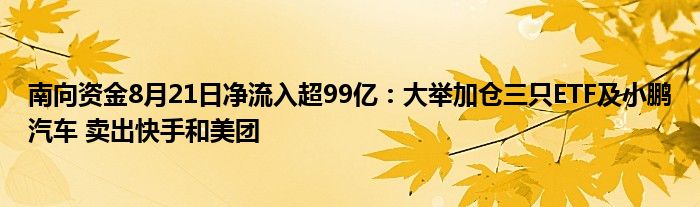 南向资金8月21日净流入超99亿:大举加仓三只ETF及小鹏汽车 卖出快手和美团