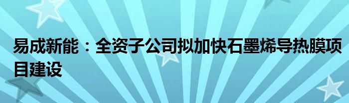 易成新能:全资子公司拟加快石墨烯导热膜项目建设