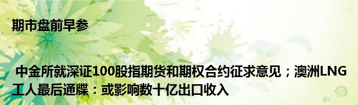 期市盘前早参 | 中金所就深证100股指期货和期权合约征求意见;澳洲LNG工人最后通牒:或影响数十亿出口收入