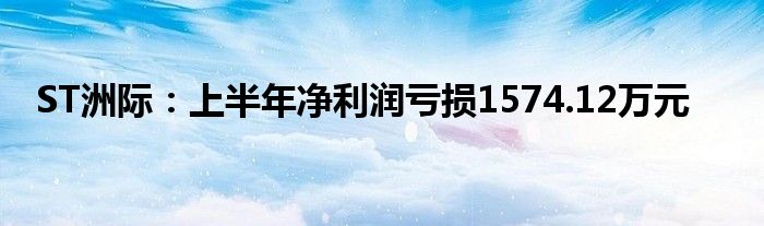 ST洲际:上半年净利润亏损1574.12万元