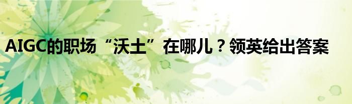 AIGC的职场“沃土”在哪儿?领英给出答案