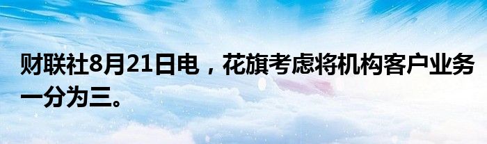财联社8月21日电，花旗考虑将机构客户业务一分为三。