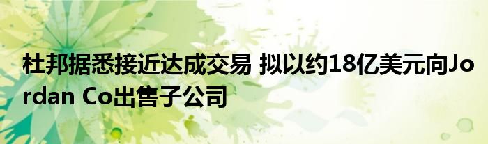 杜邦据悉接近达成交易 拟以约18亿美元向Jordan Co出售子公司