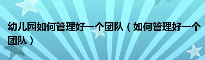 幼儿园如何管理好一个团队(如何管理好一个团队)