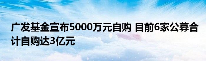 广发基金宣布5000万元自购 目前6家公募合计自购达3亿元