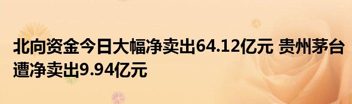 北向资金今日大幅净卖出64.12亿元 贵州茅台遭净卖出9.94亿元
