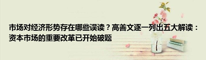 市场对经济形势存在哪些误读?高善文逐一列出五大解读:资本市场的重要改革已开始破题