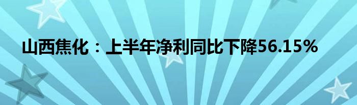 山西焦化:上半年净利同比下降56.15%
