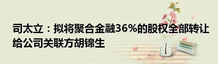司太立:拟将聚合金融36%的股权全部转让给公司关联方胡锦生