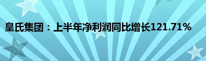 皇氏集团：上半年净利润同比增长121.71%