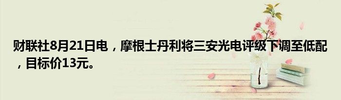 财联社8月21日电,摩根士丹利将三安光电评级下调至低配,目标价13元。