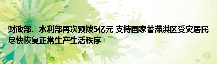 财政部、水利部再次预拨5亿元 支持国家蓄滞洪区受灾居民尽快恢复正常生产生活秩序
