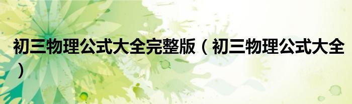 初三物理公式大全完整版(初三物理公式大全)