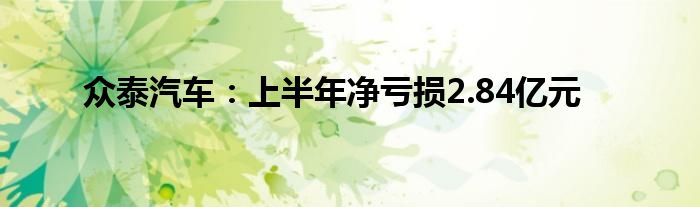 众泰汽车:上半年净亏损2.84亿元