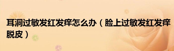 耳洞过敏发红发痒怎么办（脸上过敏发红发痒脱皮）